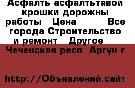 Асфалть асфалтьтавой крошки дорожны работы › Цена ­ 500 - Все города Строительство и ремонт » Другое   . Чеченская респ.,Аргун г.